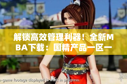解鎖高效管理利器！全新MBA下載：國(guó)精產(chǎn)品一區(qū)一區(qū)三區(qū)。
