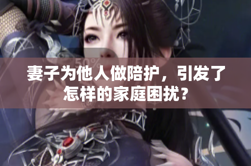 妻子為他人做陪護(hù)，引發(fā)了怎樣的家庭困擾？
