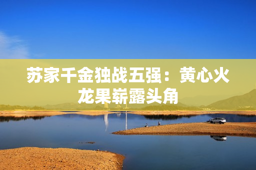 蘇家千金獨戰(zhàn)五強：黃心火龍果嶄露頭角