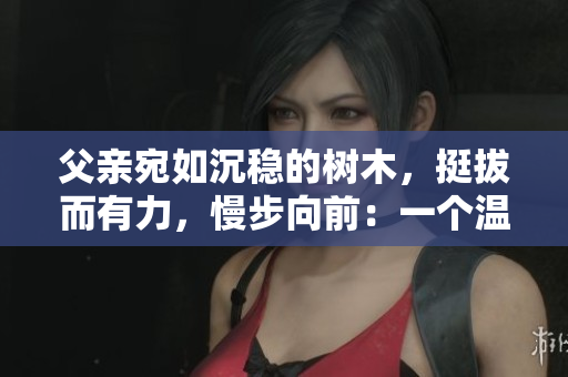 父親宛如沉穩(wěn)的樹木，挺拔而有力，慢步向前：一個溫暖而堅定的故事