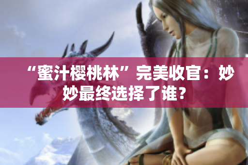 “蜜汁櫻桃林”完美收官：妙妙最終選擇了誰(shuí)？