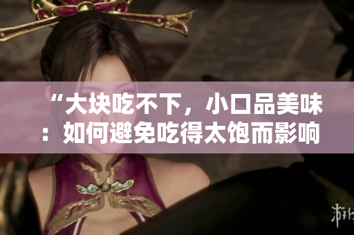 “大塊吃不下，小口品美味：如何避免吃得太飽而影響消化？”