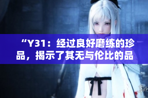 “Y31：經(jīng)過良好磨練的珍品，揭示了其無與倫比的品質(zhì)和性能特征”