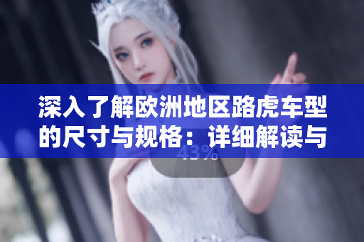 深入了解歐洲地區(qū)路虎車(chē)型的尺寸與規(guī)格：詳細(xì)解讀與對(duì)比分析