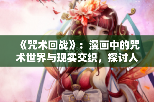 《咒術(shù)回戰(zhàn)》：漫畫(huà)中的咒術(shù)世界與現(xiàn)實(shí)交織，探討人性與命運(yùn)