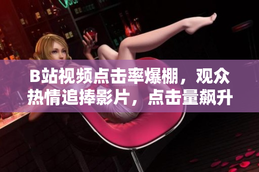 B站視頻點(diǎn)擊率爆棚，觀眾熱情追捧影片，點(diǎn)擊量飆升！
