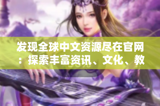 發(fā)現(xiàn)全球中文資源盡在官網(wǎng)：探索豐富資訊、文化、教育與娛樂