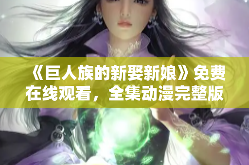 《巨人族的新娶新娘》免費(fèi)在線觀看，全集動(dòng)漫完整版！