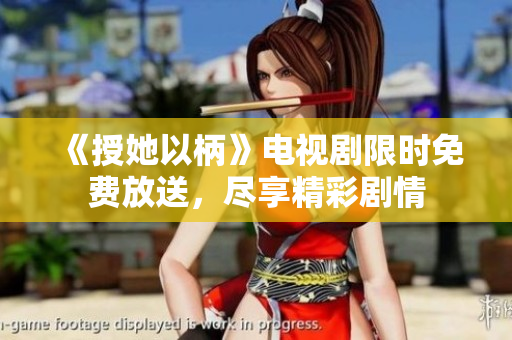 《授她以柄》電視劇限時(shí)免費(fèi)放送，盡享精彩劇情