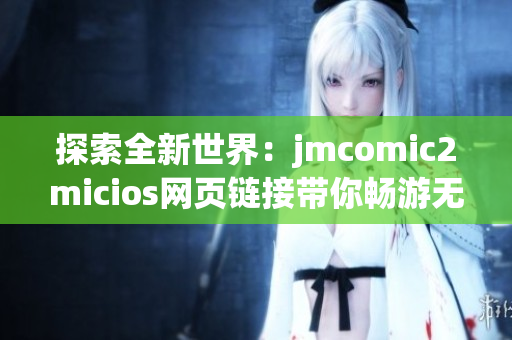 探索全新世界：jmcomic2micios網(wǎng)頁(yè)鏈接帶你暢游無(wú)限想象空間
