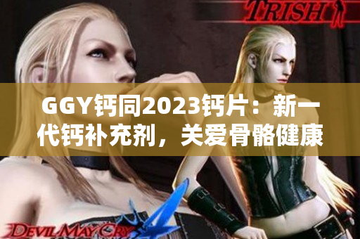 GGY鈣同2023鈣片：新一代鈣補(bǔ)充劑，關(guān)愛骨骼健康