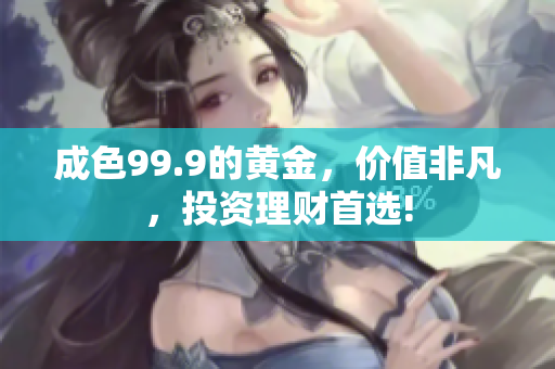 成色99.9的黃金，價值非凡，投資理財首選!