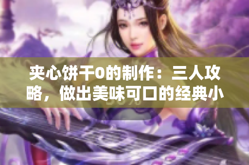 夾心餅干0的制作：三人攻略，做出美味可口的經(jīng)典小點(diǎn)心