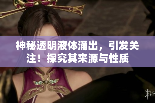 神秘透明液體涌出，引發(fā)關(guān)注！探究其來源與性質(zhì)