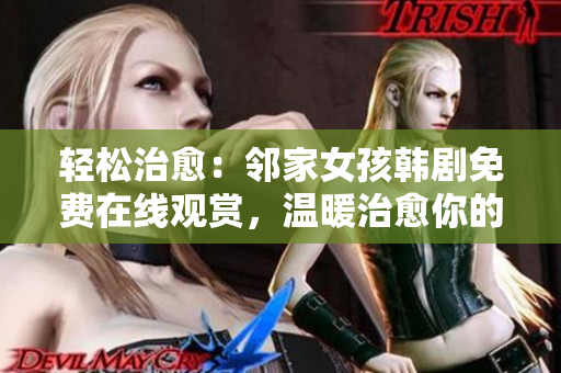 輕松治愈：鄰家女孩韓劇免費(fèi)在線觀賞，溫暖治愈你的心靈