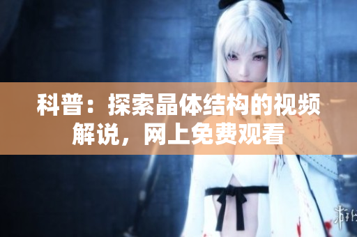 科普：探索晶體結(jié)構(gòu)的視頻解說(shuō)，網(wǎng)上免費(fèi)觀看