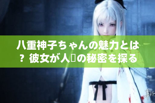 八重神子ちゃんの魅力とは？彼女が人気の秘密を探る