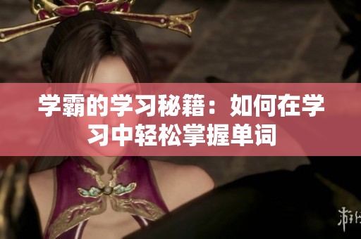 學(xué)霸的學(xué)習(xí)秘籍：如何在學(xué)習(xí)中輕松掌握單詞