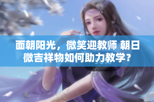 面朝陽光，微笑迎教師 朝日微吉祥物如何助力教學(xué)？