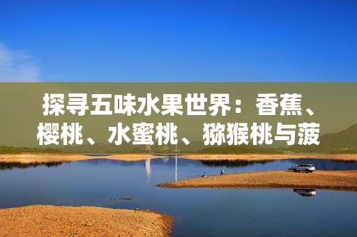 探尋五味水果世界：香蕉、櫻桃、水蜜桃、獼猴桃與菠蘿的美味故事