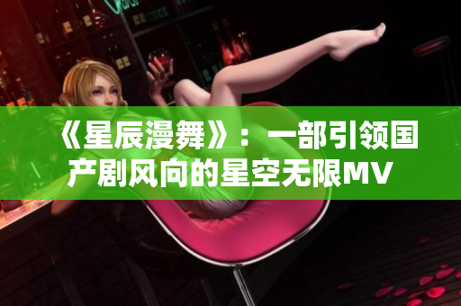 《星辰漫舞》：一部引領國產劇風向的星空無限MV