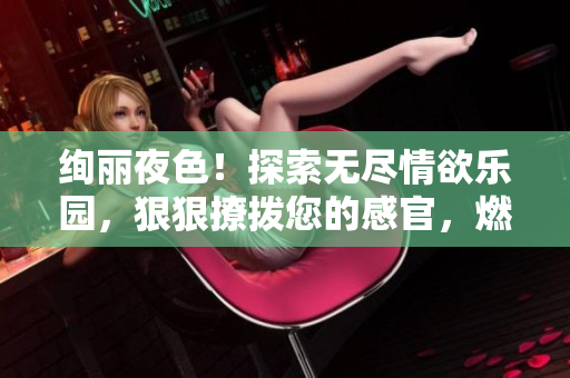 絢麗夜色！探索無盡情欲樂園，狠狠撩撥您的感官，燃燒心扉的綜合盛宴等您來享！