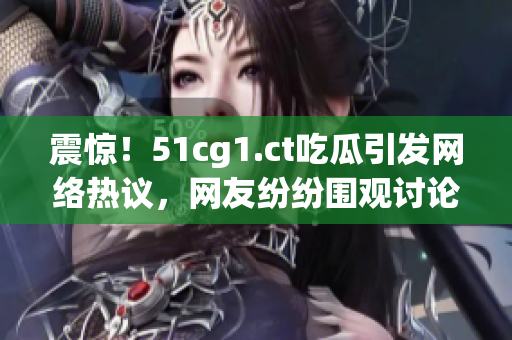 震驚！51cg1.ct吃瓜引發(fā)網(wǎng)絡(luò)熱議，網(wǎng)友紛紛圍觀討論熱門事件內(nèi)幕
