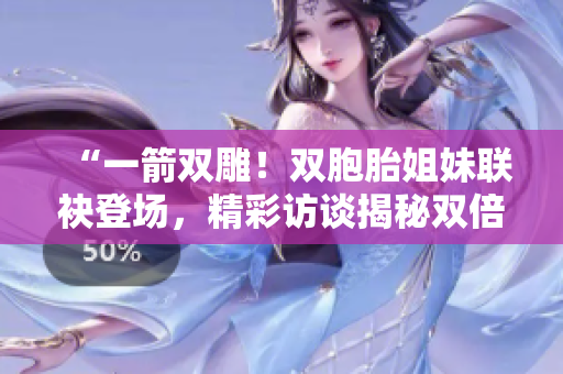 “一箭雙雕！雙胞胎姐妹聯(lián)袂登場，精彩訪談揭秘雙倍魅力！”