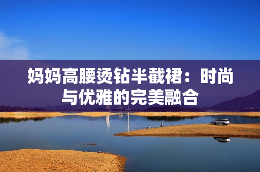 媽媽高腰燙鉆半截裙：時(shí)尚與優(yōu)雅的完美融合