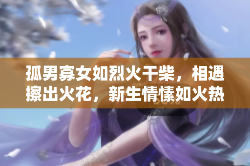 孤男寡女如烈火干柴，相遇擦出火花，新生情愫如火熱燃燒