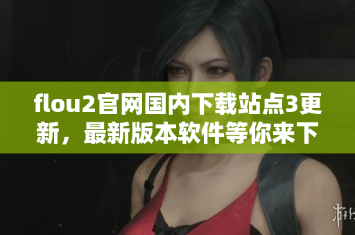 flou2官網(wǎng)國內(nèi)下載站點(diǎn)3更新，最新版本軟件等你來下載