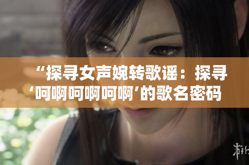 “探尋女聲婉轉歌謠：探尋‘呵啊呵啊呵啊’的歌名密碼”