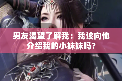 男友渴望了解我：我該向他介紹我的小妹妹嗎？