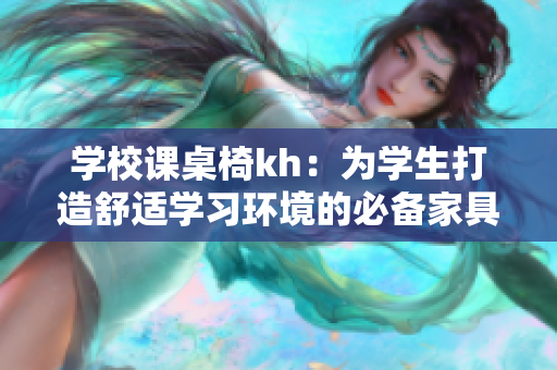 學(xué)校課桌椅kh：為學(xué)生打造舒適學(xué)習(xí)環(huán)境的必備家具