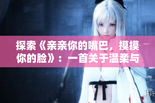 探索《親親你的嘴巴，摸摸你的臉》：一首關(guān)于溫柔與愛的音樂之旅