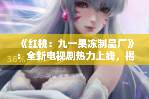 《紅桃：九一果凍制品廠》：全新電視劇熱力上線，揭秘甜蜜與挑戰(zhàn)的工廠故事！