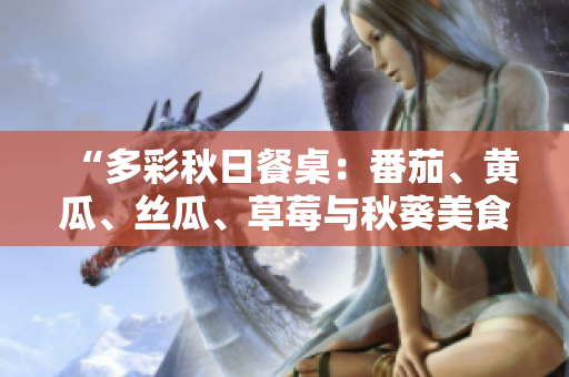 “多彩秋日餐桌：番茄、黃瓜、絲瓜、草莓與秋葵美食大集合！”