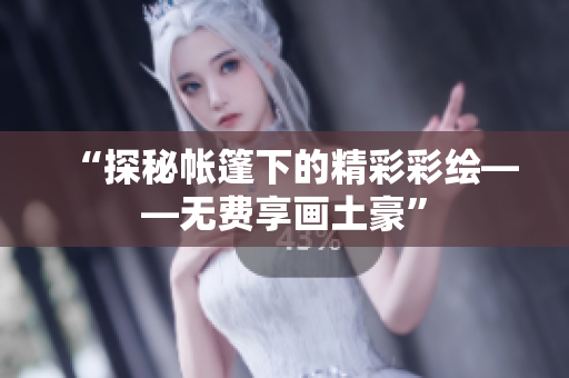 “探秘帳篷下的精彩彩繪——無費(fèi)享畫土豪”