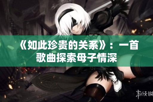 《如此珍貴的關系》：一首歌曲探索母子情深
