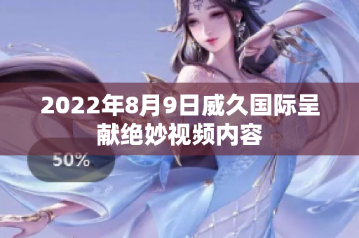 2022年8月9日威久國際呈獻絕妙視頻內(nèi)容