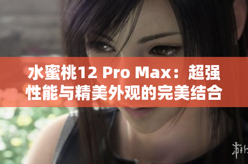 水蜜桃12 Pro Max：超強(qiáng)性能與精美外觀的完美結(jié)合