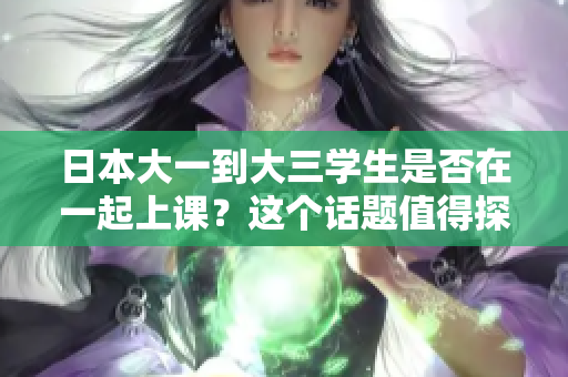 日本大一到大三學(xué)生是否在一起上課?這個(gè)話題值得探討 日本大一到大三學(xué)生是否在一起上課?這個(gè)話題值得探討