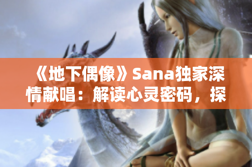 《地下偶像》Sana獨家深情獻唱：解讀心靈密碼，探尋情感迷宮