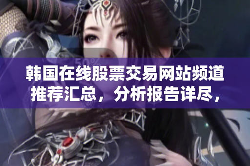 韓國(guó)在線股票交易網(wǎng)站頻道推薦匯總，分析報(bào)告詳盡，可靠值得信賴