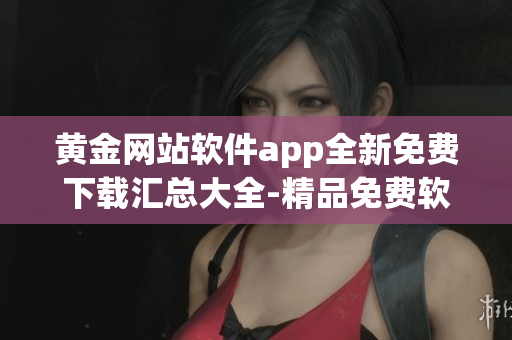 黃金網站軟件app全新免費下載匯總大全-精品免費軟件應用全覆蓋
