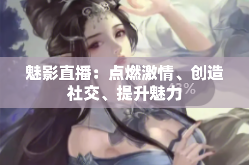 魅影直播：點燃激情、創(chuàng)造社交、提升魅力