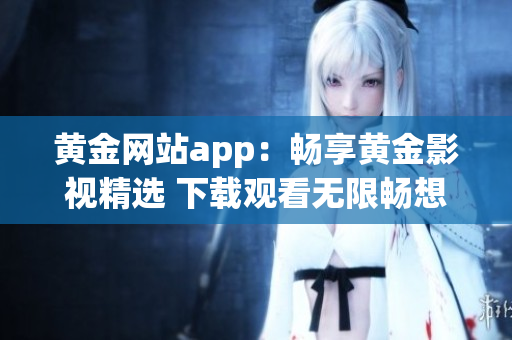 黃金網站app：暢享黃金影視精選 下載觀看無限暢想！