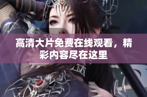 高清大片免費在線觀看，精彩內容盡在這里