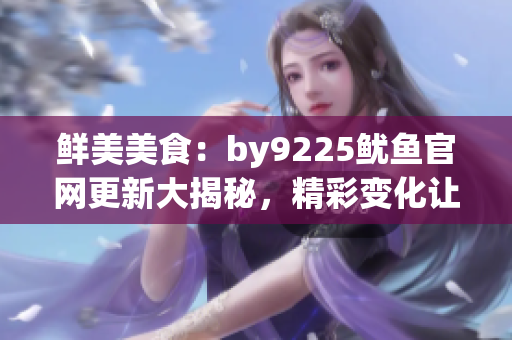 鮮美美食：by9225魷魚官網更新大揭秘，精彩變化讓您回味無窮