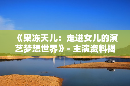 《果凍天兒：走進女兒的演藝夢想世界》- 主演資料揭秘